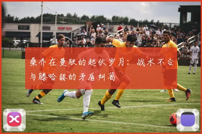 桑乔在曼联的起伏岁月：战术不合与滕哈赫的矛盾纠葛