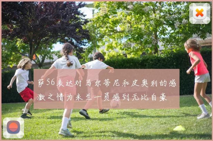 萨56表达对马尔蒂尼和皮奥利的感激之情为米兰一员感到无比自豪