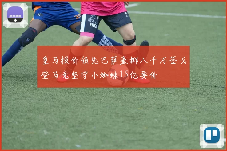 皇马报价领先巴萨豪掷八千万签戈登马竞坚守小蜘蛛15亿要价