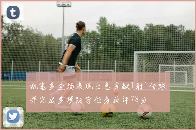 凯塞多全场表现出色贡献1射1传球并完成多项防守任务获评78分
