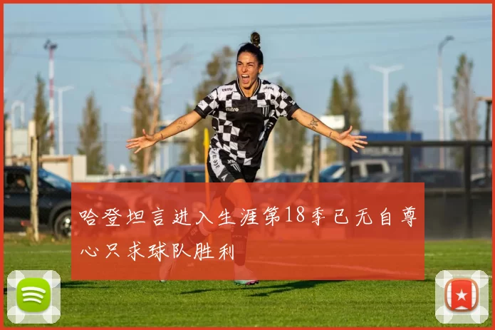 哈登坦言进入生涯第18季已无自尊心只求球队胜利