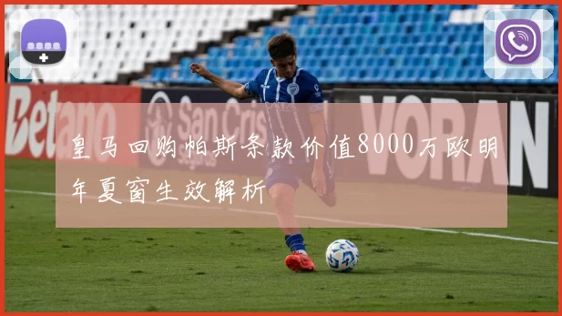皇马回购帕斯条款价值8000万欧明年夏窗生效解析