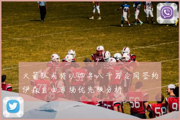 火箭队或将以四年八千万合同签约伊森自由市场优先级分析