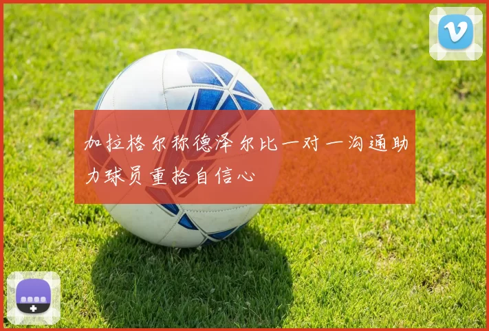 加拉格尔称德泽尔比一对一沟通助力球员重拾自信心