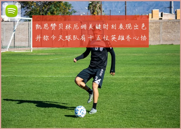 凯恩赞贝林厄姆关键时刻表现出色并称今天球队有十五位英雄齐心协力