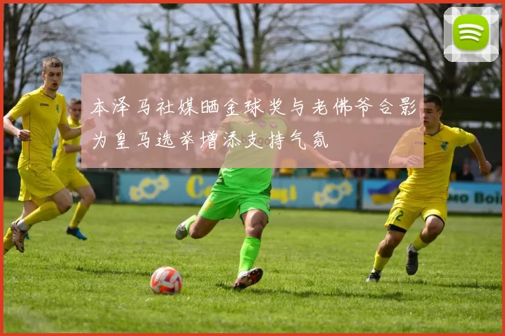 本泽马社媒晒金球奖与老佛爷合影为皇马选举增添支持气氛
