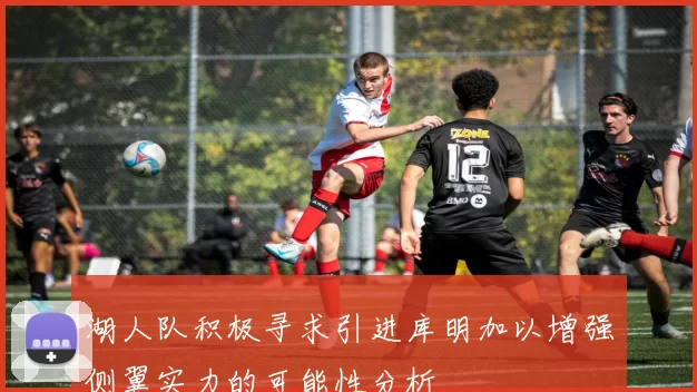 湖人队积极寻求引进库明加以增强侧翼实力的可能性分析