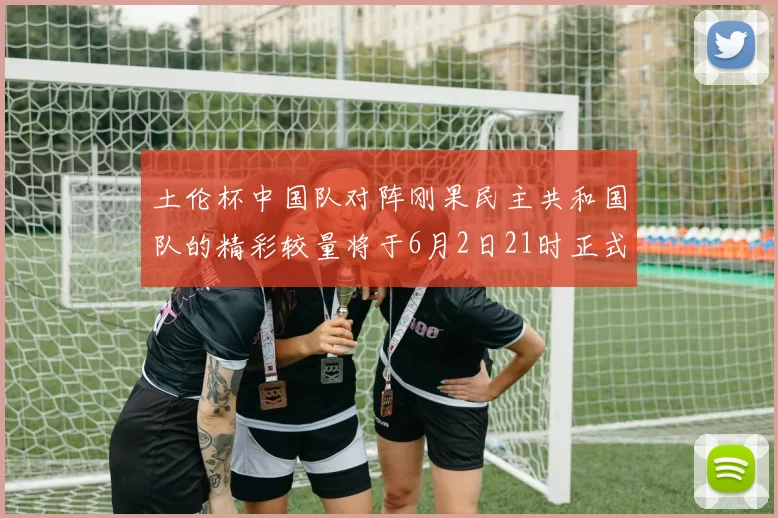 土伦杯中国队对阵刚果民主共和国队的精彩较量将于6月2日21时正式开启