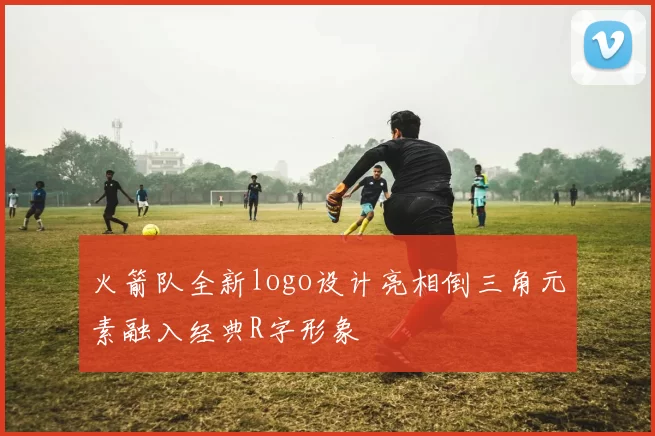 火箭队全新logo设计亮相倒三角元素融入经典R字形象