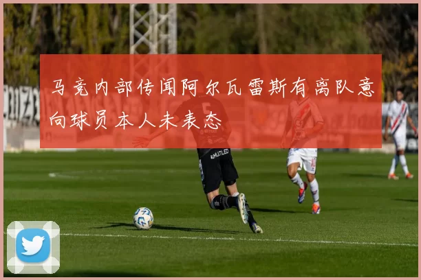 马竞内部传闻阿尔瓦雷斯有离队意向球员本人未表态
