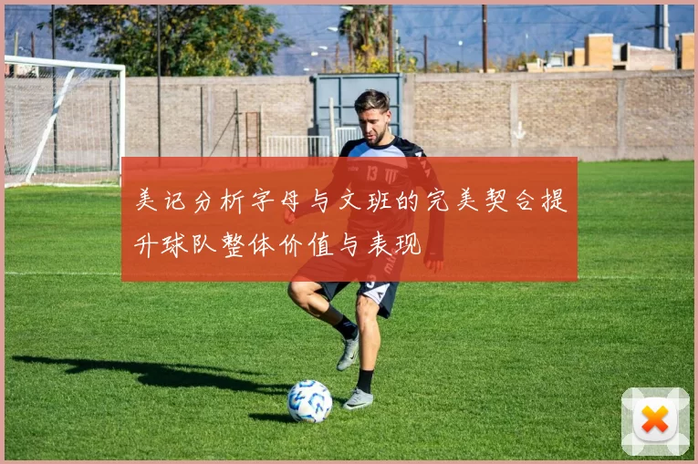 美记分析字母与文班的完美契合提升球队整体价值与表现