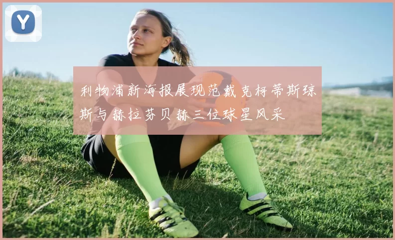 利物浦新海报展现范戴克柯蒂斯琼斯与赫拉芬贝赫三位球星风采