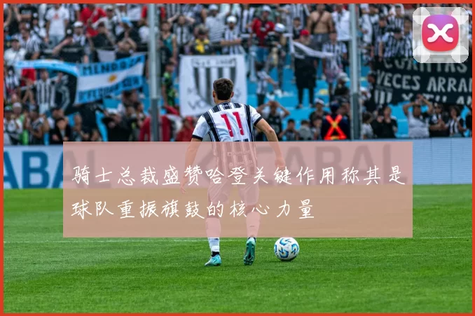 骑士总裁盛赞哈登关键作用称其是球队重振旗鼓的核心力量