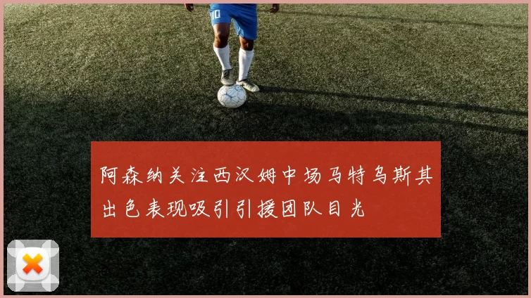阿森纳关注西汉姆中场马特乌斯其出色表现吸引引援团队目光