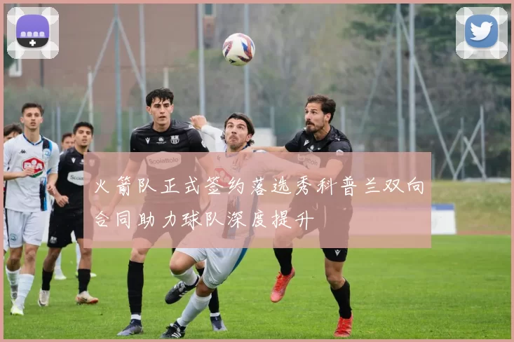 火箭队正式签约落选秀科普兰双向合同助力球队深度提升