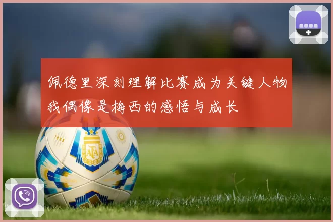 佩德里深刻理解比赛成为关键人物我偶像是梅西的感悟与成长