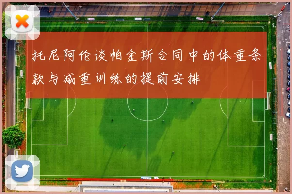 托尼阿伦谈帕金斯合同中的体重条款与减重训练的提前安排