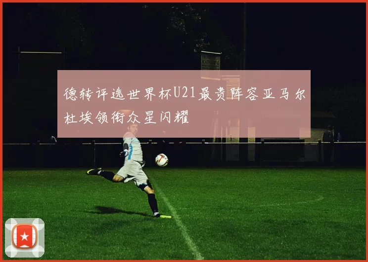 德转评选世界杯U21最贵阵容亚马尔杜埃领衔众星闪耀