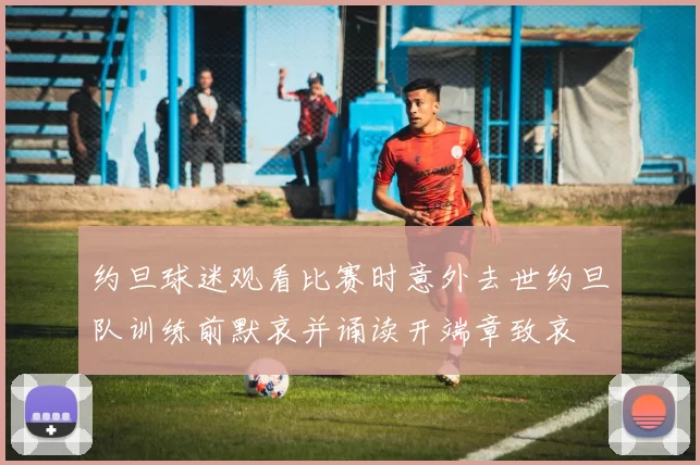 约旦球迷观看比赛时意外去世约旦队训练前默哀并诵读开端章致哀