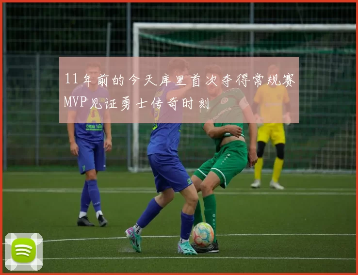 11年前的今天库里首次夺得常规赛MVP见证勇士传奇时刻