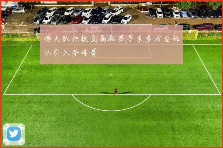 热火队积极交易希罗寻求多方合作以引入字母哥