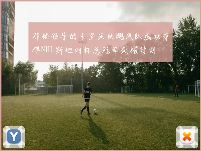 邓顿领导的卡罗来纳飓风队成功夺得NHL斯坦利杯总冠军荣耀时刻