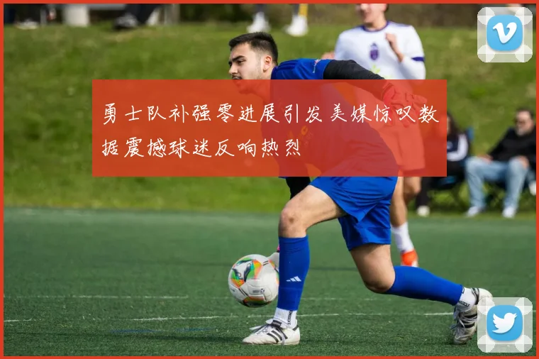 勇士队补强零进展引发美媒惊叹数据震撼球迷反响热烈